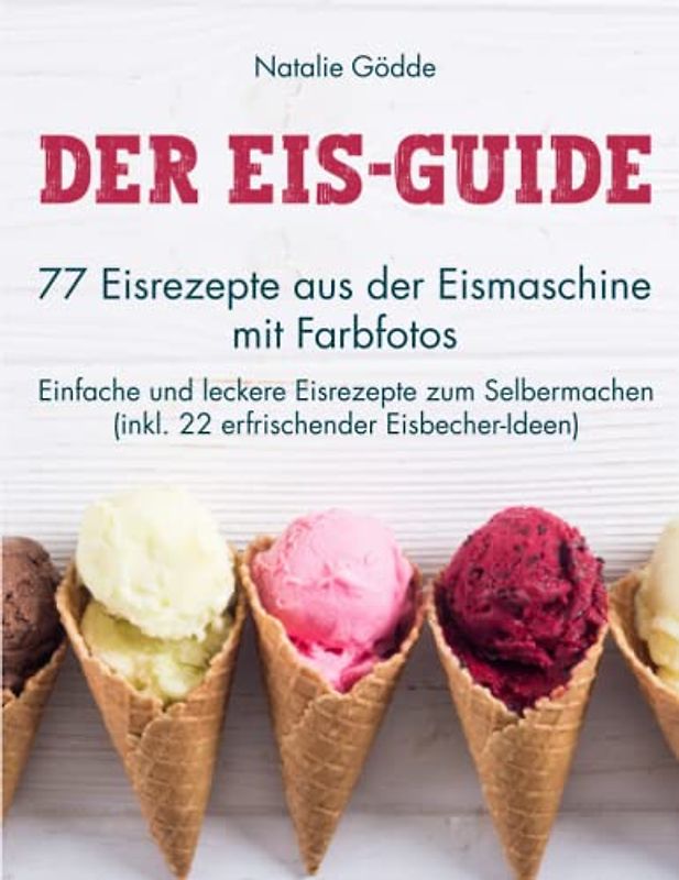 Der Eis-Guide: 77 Eisrezepte aus der Eismaschine mit Farbfotos - Einfache und leckere Eisrezepte zum Selbermachen (inkl. 22 erfrischender Eisbecher-Ideen)