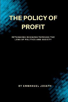 "The Policy of Profit, Rethinking Business Through the Lens of Politics and Society"