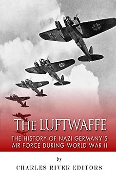 The Luftwaffe: The History of Nazi Germany’s Air Force during World War II