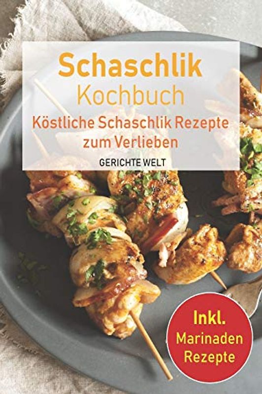 Schaschlik Kochbuch: Köstliche Schaschlik Rezepte zum Verlieben. Inkl. Marinaden Rezepte