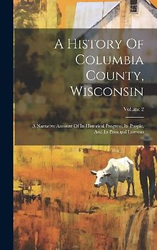 A History Of Columbia County, Wisconsin: A Narrative Account Of Its Historical Progress, Its People, And Its Principal Interests; Volume 2