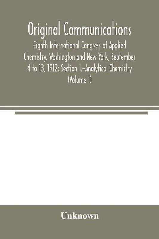 Original Communications, Eighth International Congress of Applied Chemistry, Washington and New York, September 4 to 13, 1912; Section I.-Analytical Chemistry (Volume I)