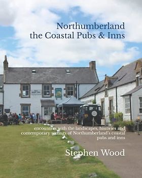 Northumberland: the Coastal Pubs & Inns: encounters with the landscapes, histories and contemporary settings of Northumberland’s coastal pubs and inns