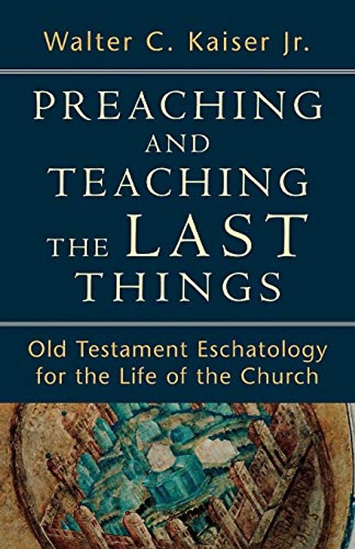 Preaching and Teaching the Last Things: Old Testament Eschatology for the Life of the Church - Kaiser Jr., Walter C.