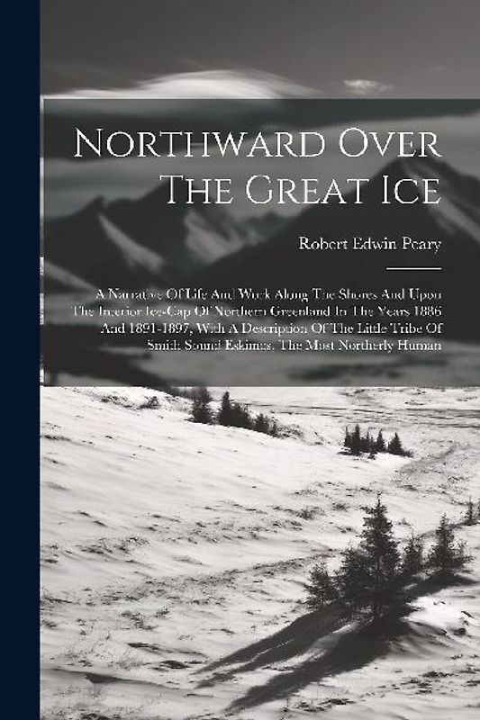 Northward Over The Great Ice: A Narrative Of Life And Work Along The Shores And Upon The Interior Ice-cap Of Northern Greenland In The Years 1886 An