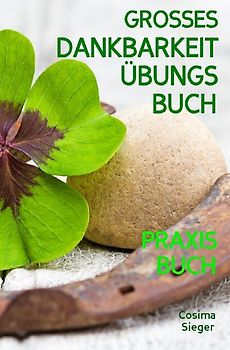 Dankbarkeit: DAS GROSSE DANKBARKEIT ÜBUNGSBUCH! Wie Sie mit täglichen Übungen für mehr Dankbarkeit in 30 Tagen Gelassenheit, Fülle, Glück und pure Lebensfreude finden