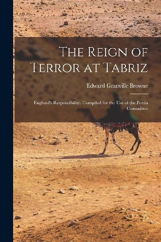 The Reign of Terror at Tabriz; England's Responsibility. Compiled for the use of the Persia Committee
