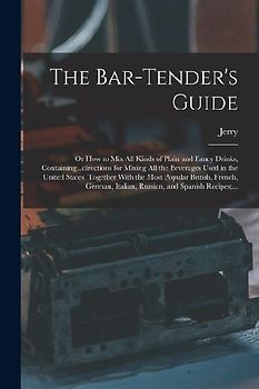 The Bar-tender's Guide; or How to Mix All Kinds of Plain and Fancy Drinks, Containing...directions for Mixing All the Beverages Used in the United Sta