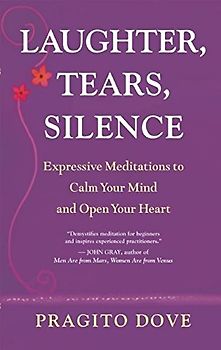 Laughter, Tears, Silence: Expressive Meditations to Calm Your Mind and Open Your Heart