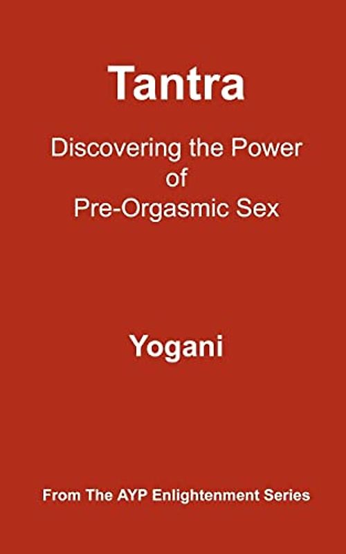 Tantra - Discovering the Power of Pre-Orgasmic Sex: (AYP Enlightenment Series)