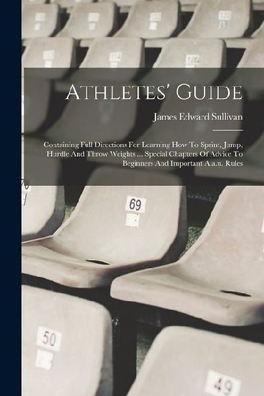 Athletes' Guide: Containing Full Directions For Learning How To Sprint, Jump, Hurdle And Throw Weights ... Special Chapters Of Advice T