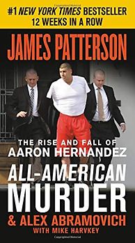 All-American Murder: The Rise and Fall of Aaron Hernandez, the Superstar Whose Life Ended on Murderers' Row (James Patterson True Crime, 1)