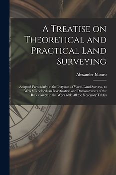 A Treatise on Theoretical and Practical Land Surveying [microform]: Adapted Particularly to the Purposes of Wood-land Surveys, to Which is Added, an I