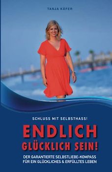 Schluss mit Selbsthass - Endlich glücklich sein: Der garantierte Selbstliebe-Kompass für ein glückliches und erfülltes Leben