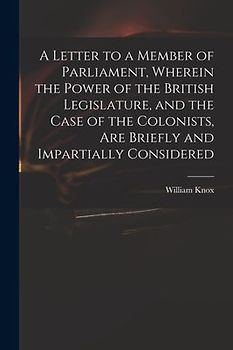 A Letter to a Member of Parliament, Wherein the Power of the British Legislature, and the Case of the Colonists, Are Briefly and Impartially Considere