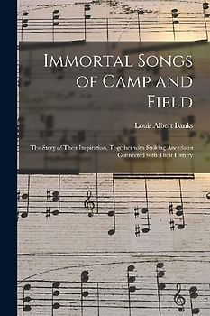 Immortal Songs of Camp and Field: the Story of Their Inspiration, Together With Striking Anecdotes Connected With Their History