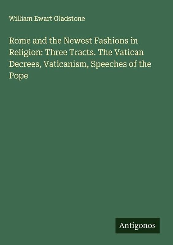 Rome and the Newest Fashions in Religion: Three Tracts. The Vatican Decrees, Vaticanism, Speeches of the Pope