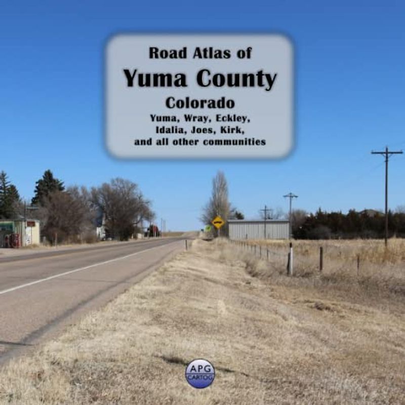 Road Atlas of Yuma County, Colorado: Yuma, Wray, Eckley, Idalia, Joes, Kirk, and all other communities