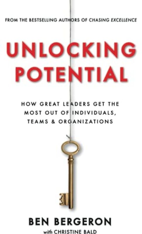 Unlocking Potential: How Great Leaders Get the Most Out of Individuals, Teams & Organizations