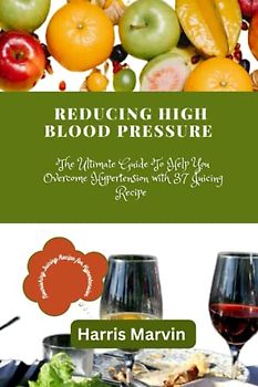 Reducing high blood pressure: The Ultimate Guide To Help You Overcome Hypertension with 37 Juicing Recipe (Using Diet For the Prevention And Management of High Blood Pressure (hypertension), Band 3)