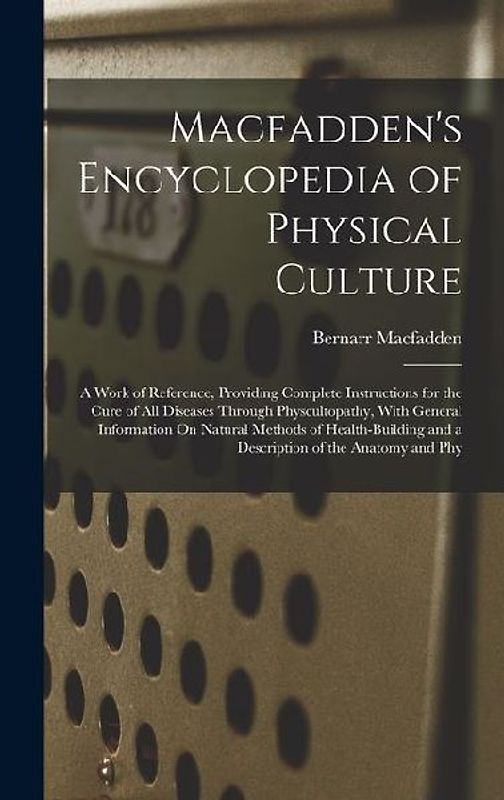 Macfadden's Encyclopedia of Physical Culture: A Work of Reference, Providing Complete Instructions for the Cure of All Diseases Through Physcultopathy