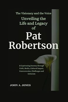 The Visionary and the Voice: Unveiling the Life and Legacy of Pat Robertson: A Captivating Journey through Faith, Media, Cultural Impact, ... and Criticism (John A. Jones series, Band 24)