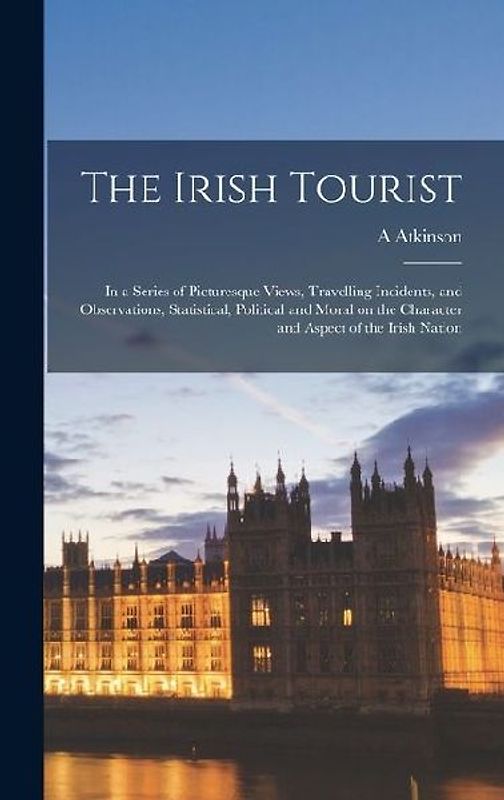 The Irish Tourist: In a Series of Picturesque Views, Travelling Incidents, and Observations, Statistical, Political and Moral on the Char