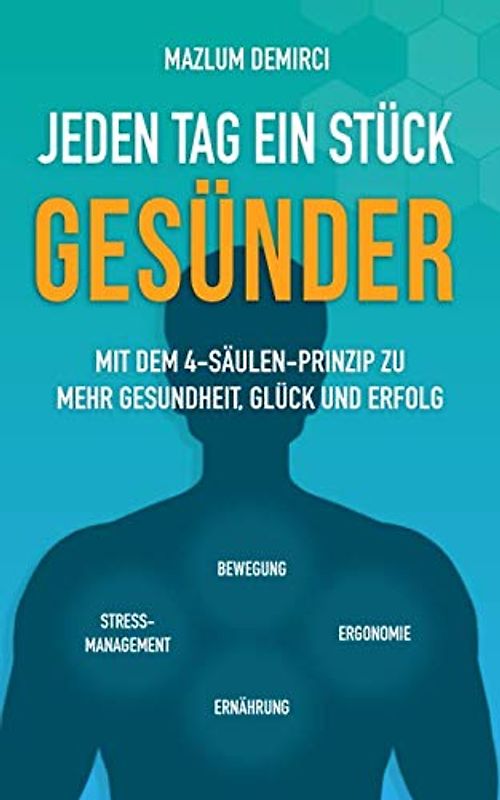 Jeden Tag ein Stück gesünder: Mit dem 4-Säulen-Prinzip zu mehr Gesundheit, Glück und Erfolg