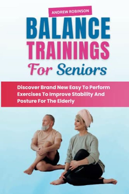 BALANCE TRAININGS FOR SENIORS: Discover Brand New Easy To Perform Exercises To Improve Stability And Posture For The Elderly