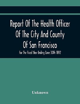 Report Of The Health Officer Of The City And County Of San Francisco. For The Fiscal Year Ending June 30Th 1892