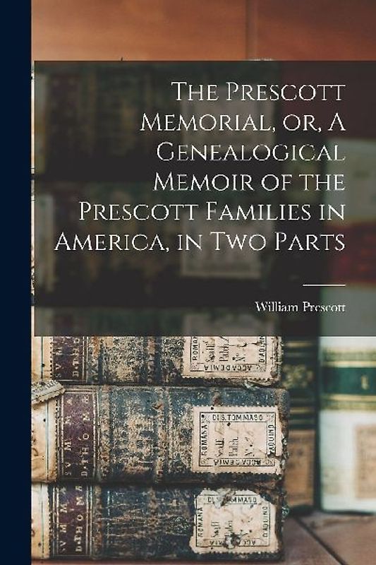 The Prescott Memorial, or, A Genealogical Memoir of the Prescott Families in America, in two Parts