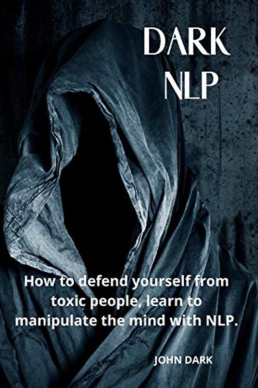 Dark Nlp: How to Defend Yourself from Toxic People, Learn to Manipulate the Mind with Nlp.