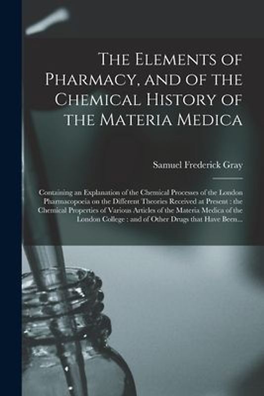 The Elements of Pharmacy, and of the Chemical History of the Materia Medica: Containing an Explanation of the Chemical Processes of the London Pharmac