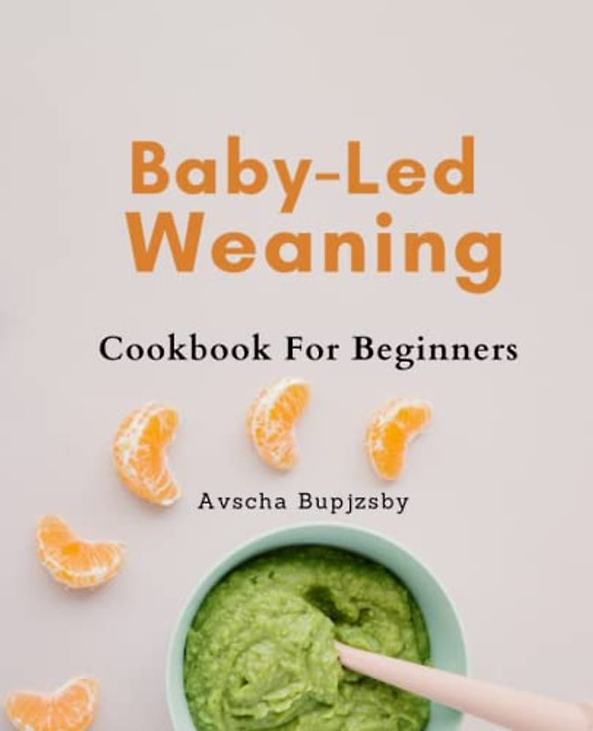 Baby-Led Weaning Guide For Beginners: Introducing Your Baby to Solids: A Comprehensive Guide to Baby-Led Weaning and Delicious Feeding Recipes for Independent and Happy Eaters