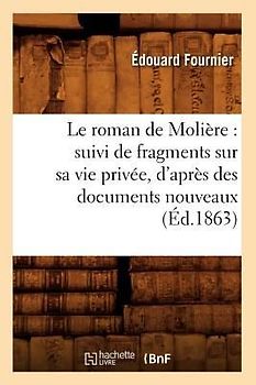 Le Roman de Molière: Suivi de Fragments Sur Sa Vie Privée, d'Après Des Documents Nouveaux (Éd.1863)