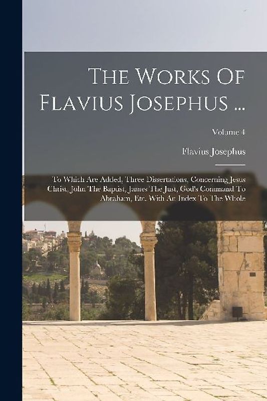 The Works Of Flavius Josephus ...: To Which Are Added, Three Dissertations, Concerning Jesus Christ, John The Baptist, James The Just, God's Command T