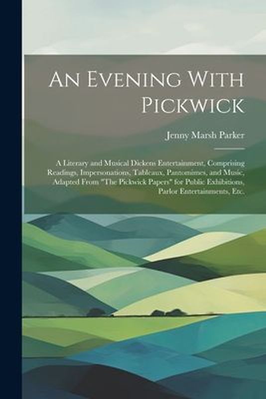 An Evening With Pickwick; a Literary and Musical Dickens Entertainment, Comprising Readings, Impersonations, Tableaux, Pantomimes, and Music, Adapted