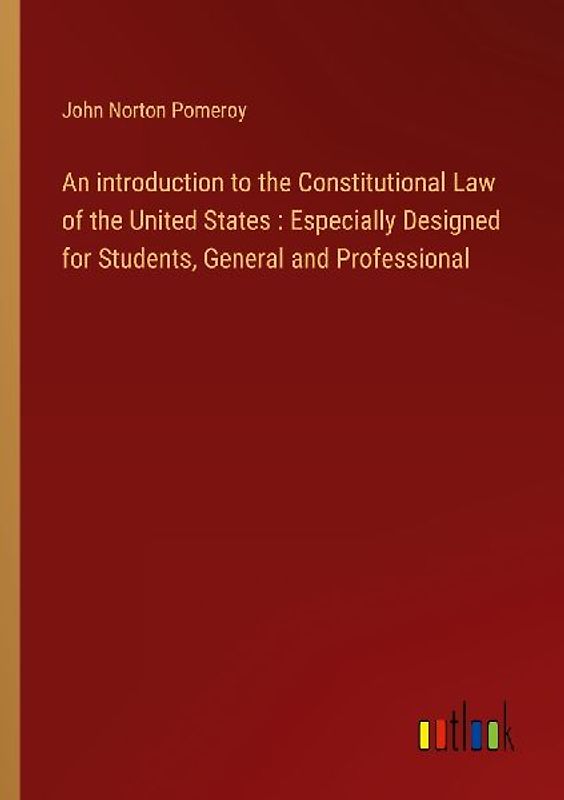 An introduction to the Constitutional Law of the United States : Especially Designed for Students, General and Professional