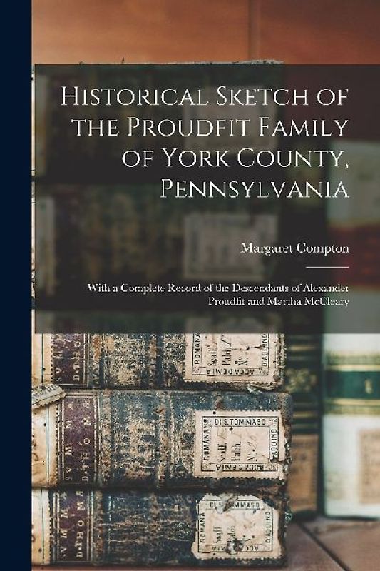 Historical Sketch of the Proudfit Family of York County, Pennsylvania: With a Complete Record of the Descendants of Alexander Proudfit and Martha McCl