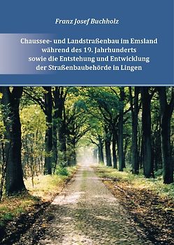 Chaussee- und Landstraßenbau im Emsland während des 19. Jahrhunderts und zu Beginn des 20. Jahrhunderts sowie die Entstehung und Entwicklung der Straßenbehörde in Lingen bis zum Ende des 20. Jahrhunderts