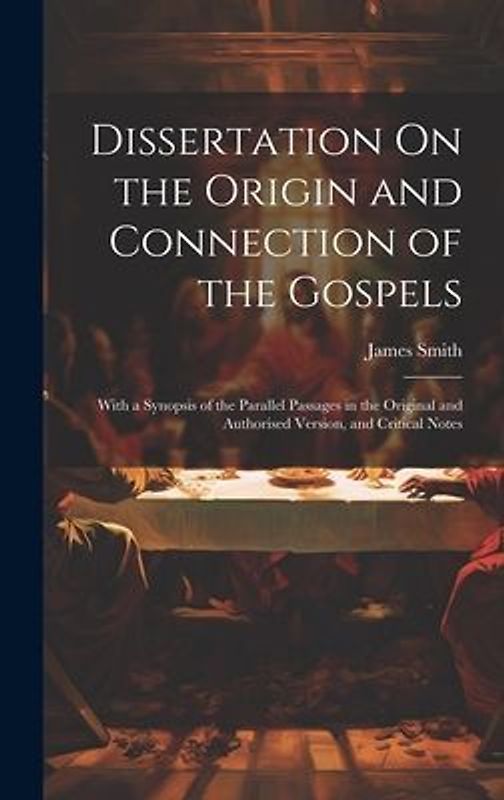 Dissertation On the Origin and Connection of the Gospels: With a Synopsis of the Parallel Passages in the Original and Authorised Version, and Critica
