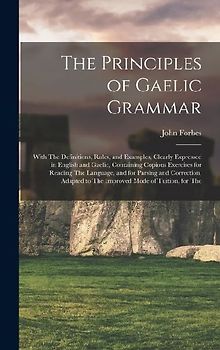 The Principles of Gaelic Grammar: With The Definitions, Rules, and Examples, Clearly Expressed in English and Gaelic, Containing Copious Exercises for