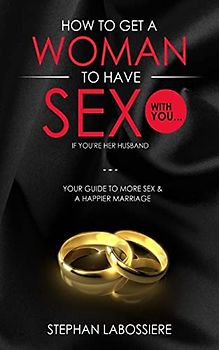 How To Get A Woman To Have Sex With You...If You're Her Husband: A Guide To Getting More Sex And Improving Your Relationship