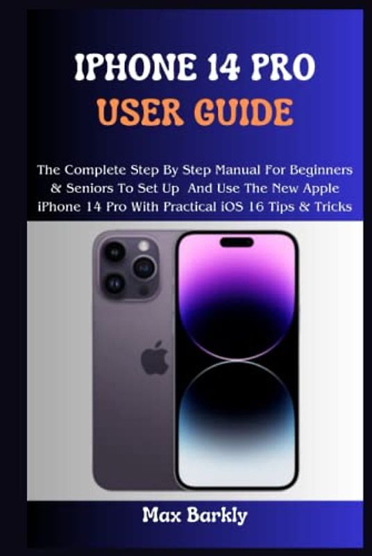 iPhone 14 Pro User Guide: The Complete Step By Step Manual For Beginners & Seniors To Set Up And Use The New Apple iPhone 14 Pro With Practical iOS 16 Tips & Tricks