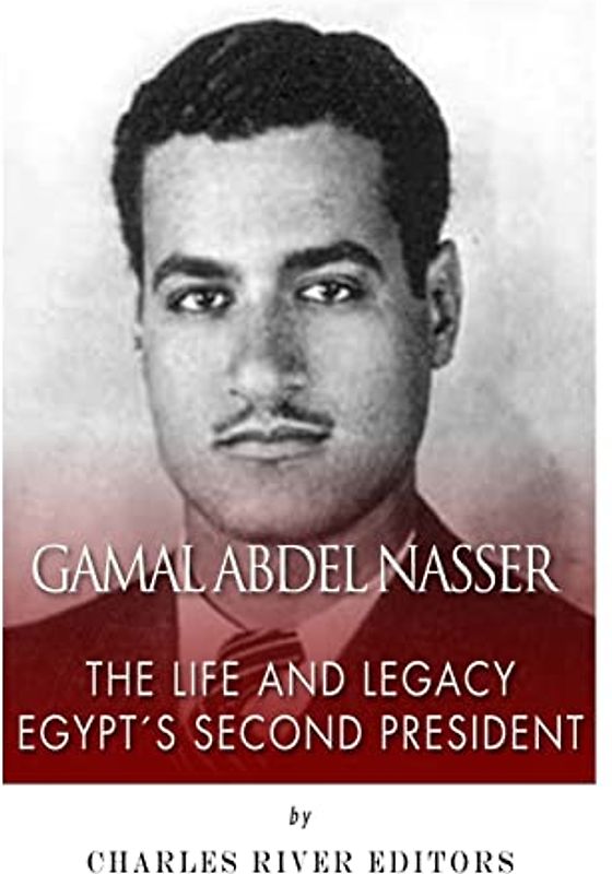 Gamal Abdel Nasser: The Life and Legacy of Egypt's Second President