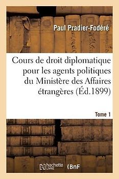 Cours de Droit Diplomatique À l'Usage Des Agents Politiques Du Ministère Des Affaires Étrangères- T1