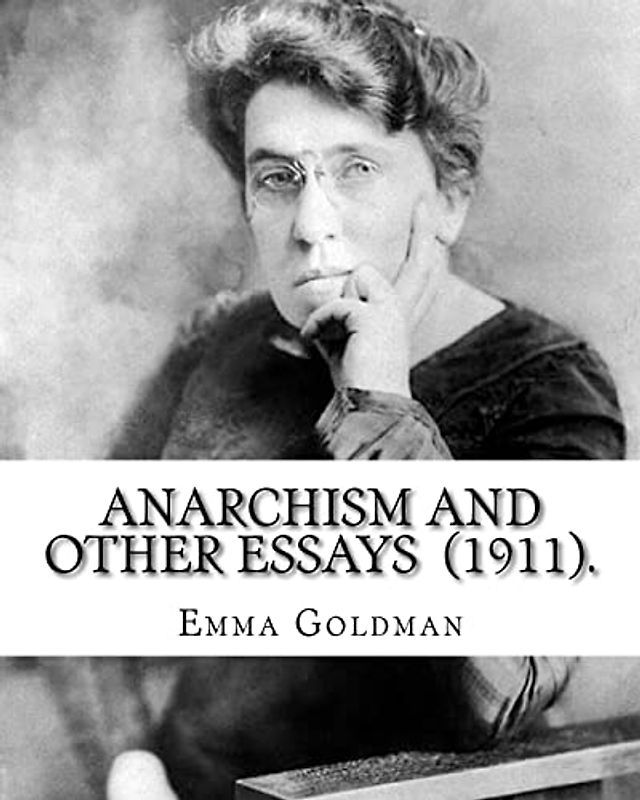 Anarchism and Other Essays (1911). By: Emma Goldman: Emma Goldman (June 27 [O.S. June 15], 1869 – May 14, 1940) was an anarchist political activist ... Europe in the first half of the 20th century.
