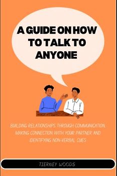 A Guide on How To Talk To Anyone: Building Relationships Through Communication, Making Connections, Identifying And Non-verbal Cues