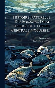 Histoire Naturelle Des Poissons D'eau Douce De L'europe Centrale, Volume 1...