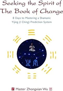 Seeking the Spirit of The Book of Change: 8 Days to Mastering a Shamanic Yijing (I Ching) Prediction System